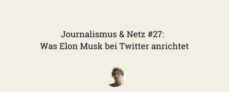 Journalismus & Netz #27 | Was Elon Musk bei Twitter anrichtet